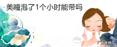 美瞳泡了1个小时能带吗