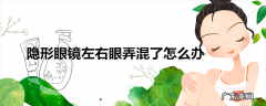 隐形眼镜左右眼弄混了怎么办