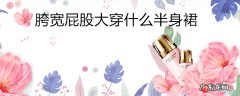 胯宽屁股大穿什么半身裙