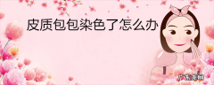 皮质包包染色了怎么办