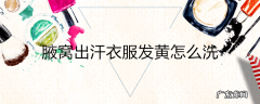 腋窝出汗衣服发黄怎么洗