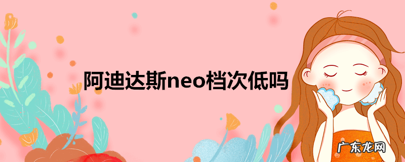阿迪达斯neo档次低吗
