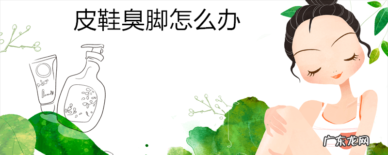 皮鞋臭脚怎么办