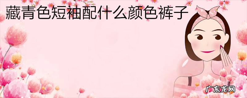 藏青色短袖配什么颜色裤子