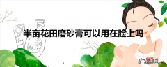 半亩花田磨砂膏可以用在脸上吗