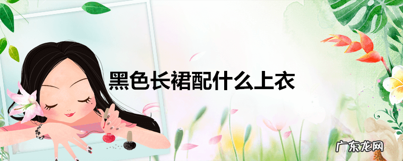 黑色长裙配什么上衣