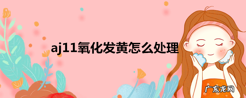 aj11氧化发黄怎么处理