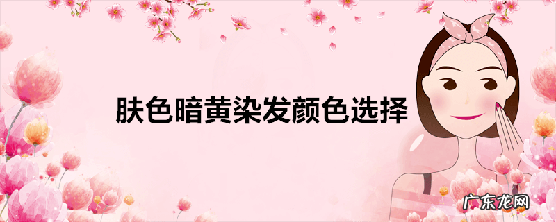 肤色暗黄染发颜色选择