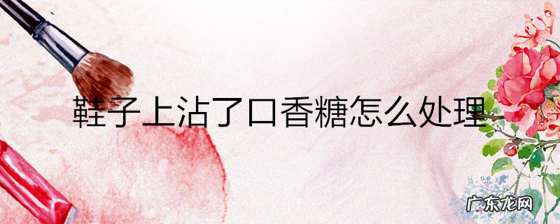 鞋子上沾了口香糖怎么处理
