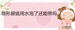 隐形眼镜用水泡了还能带吗