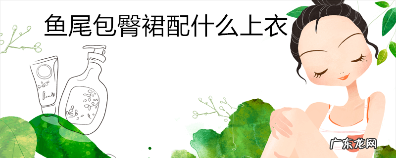 鱼尾包臀裙配什么上衣
