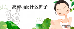 高帮aj配什么裤子