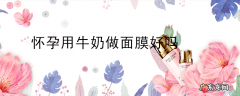 怀孕用牛奶做面膜好吗