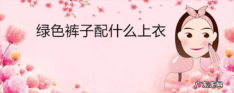 绿色裤子配什么上衣
