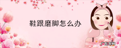鞋跟磨脚怎么办