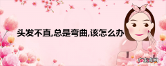 头发不直总是弯曲该怎么办