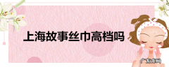 上海故事丝巾高档吗