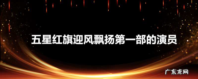 五星红旗迎风飘扬第一部的演员