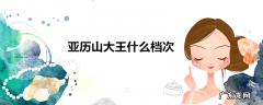 亚历山大王什么档次