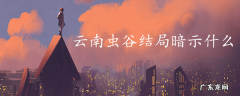 云南虫谷结局暗示什么