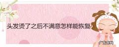 头发烫了之后不满意怎样能恢复