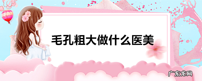 毛孔粗大做什么医美