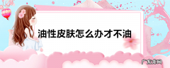 油性皮肤怎么办才不油