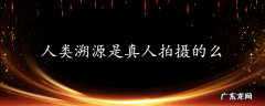 人类溯源是真人拍摄的么