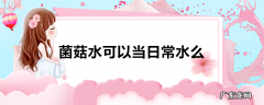 菌菇水可以当日常水么