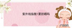 紫外线指数1要防晒吗