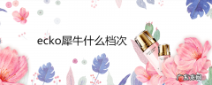 ecko犀牛什么档次
