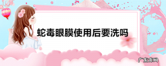 蛇毒眼膜使用后要洗吗