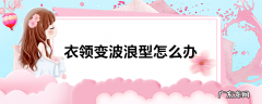 衣领变波浪型怎么办