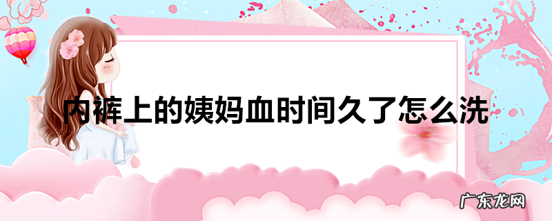 内裤上的姨妈血时间久了怎么洗