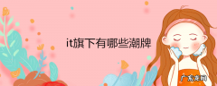 it旗下有哪些潮牌