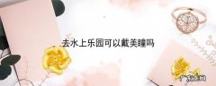 去水上乐园可以戴美瞳吗