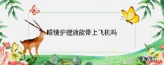 眼镜护理液能带上飞机吗