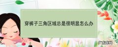 穿裤子三角区域总是很明显怎么办