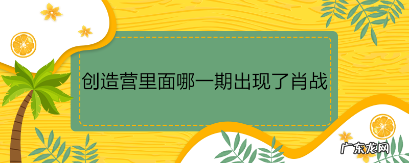 创造营里面哪一期出现了肖战