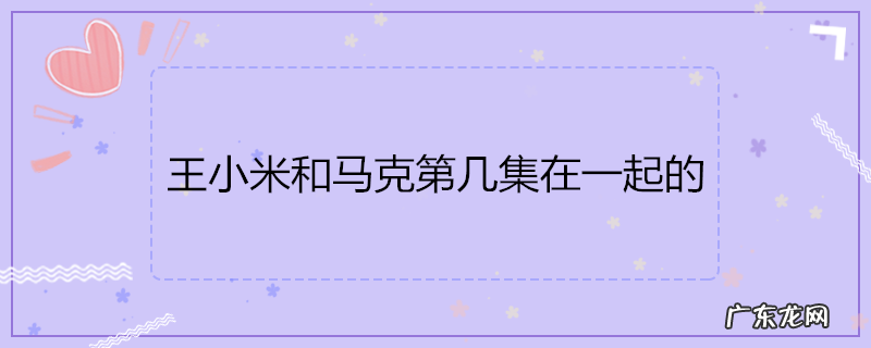 王小米和马克第几集在一起的