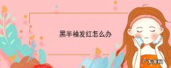 黑半袖发红怎么办