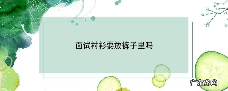 面试衬衫要放裤子里吗