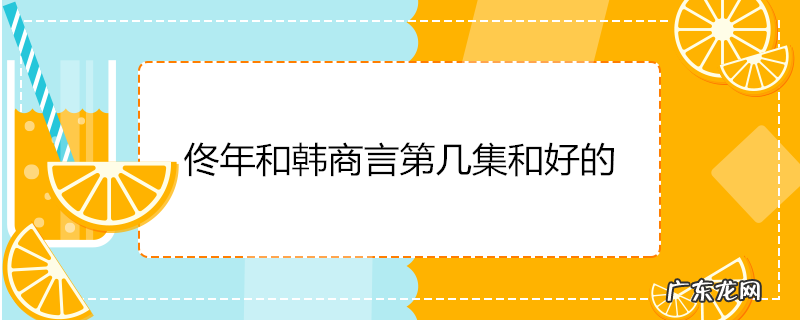 佟年和韩商言第几集和好的