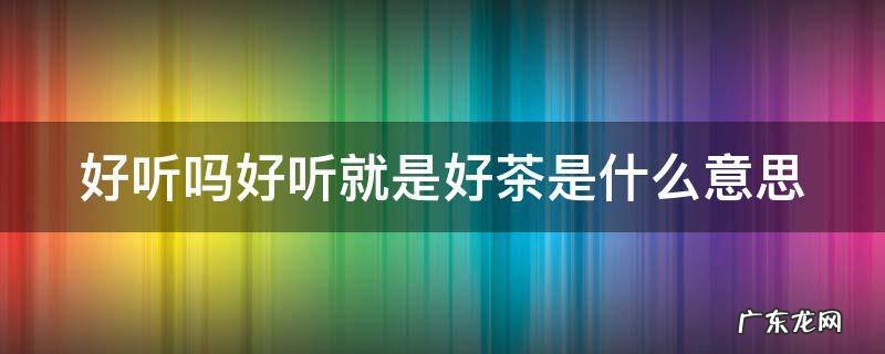 好听吗好听就是好茶是什么意思