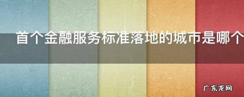 首个金融服务标准落地的城市是哪个,首个实现金融服务标准落地的城市是哪里