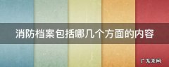 消防档案包括哪几个方面的内容,单位消防档案包括哪两种情况