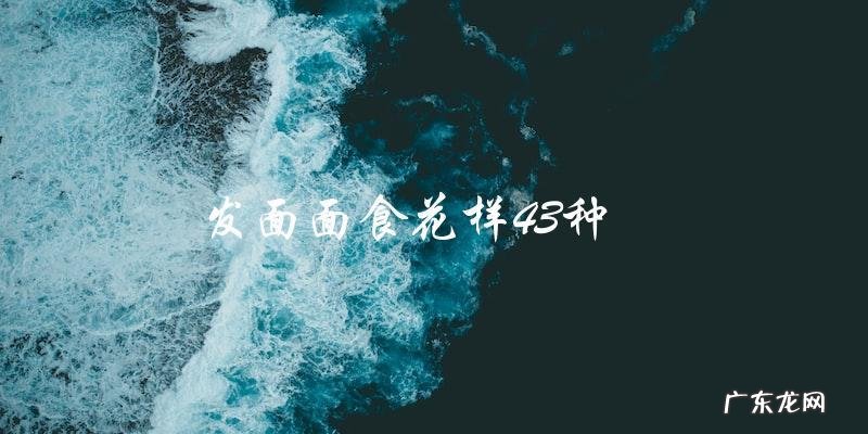 43种花样发面面食,让你品尝不一样的美味!