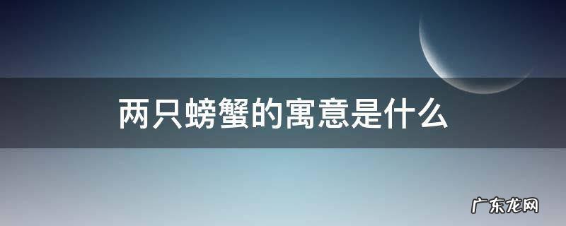 两只螃蟹的寓意是什么,梦见两只螃蟹是什么意思