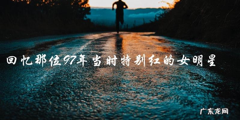 谁是那位97年当时特别红的女明星?