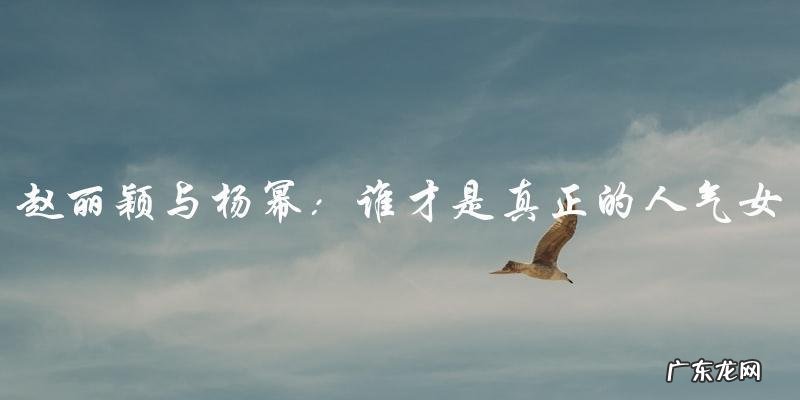 终极对决:赵丽颖与杨幂,谁才是真正的人气女王?